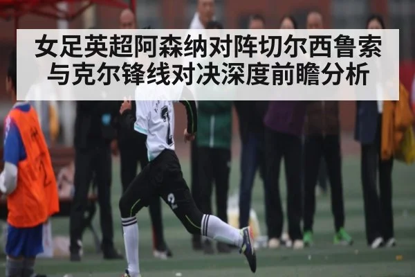 女足英超阿森纳对阵切尔西鲁索与克尔锋线对决深度前瞻分析 | kaiyun