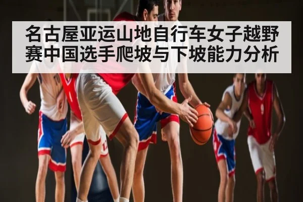 名古屋亚运山地自行车女子越野赛中国选手爬坡与下坡能力分析 | kaiyun