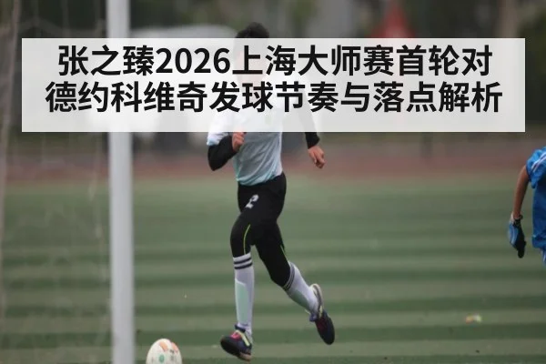 张之臻2026上海大师赛首轮对德约科维奇发球节奏与落点解析 | kaiyun